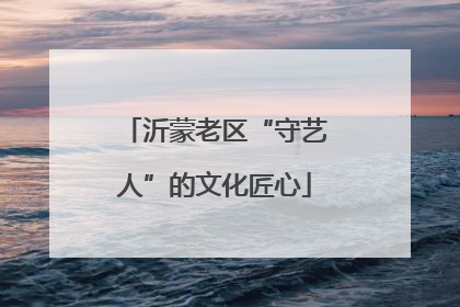 沂蒙老区“守艺人”的文化匠心
