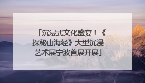 沉浸式文化盛宴！《探秘山海经》大型沉浸艺术展宁波首展开展