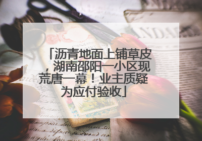 沥青地面上铺草皮，湖南邵阳一小区现荒唐一幕！业主质疑为应付验收