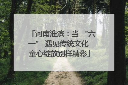 河南淮滨：当 “六一” 遇见传统文化 童心绽放别样精彩
