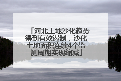 河北土地沙化趋势得到有效遏制，沙化土地面积连续4个监测周期实现缩减