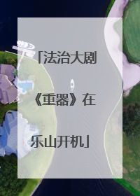 法治大剧《重器》在乐山开机