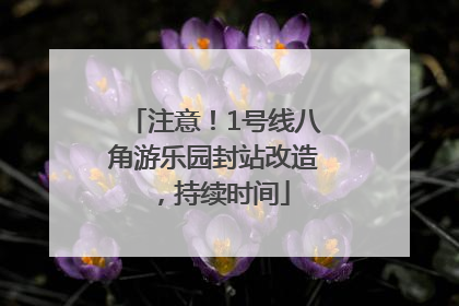 注意！1号线八角游乐园封站改造，持续时间