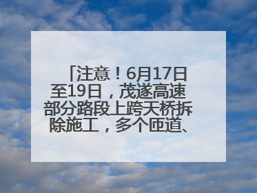 注意！6月17日至19日，茂遂高速部分路段上跨天桥拆除施工，多个匝道、收费站关闭