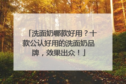 洗面奶哪款好用？十款公认好用的洗面奶品牌，效果出众！