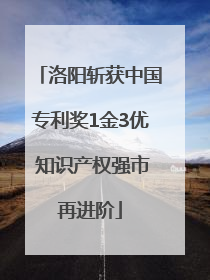 洛阳斩获中国专利奖1金3优 知识产权强市再进阶