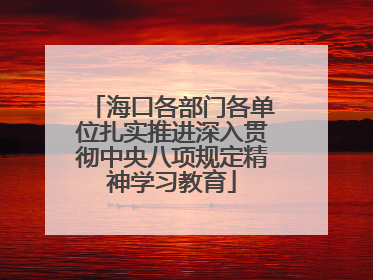 海口各部门各单位扎实推进深入贯彻中央八项规定精神学习教育
