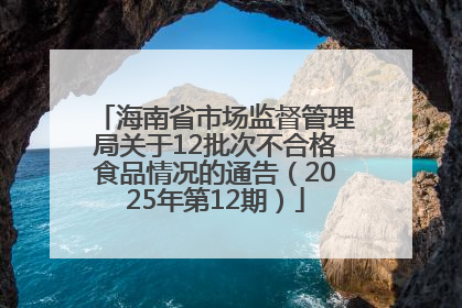 海南省市场监督管理局关于12批次不合格食品情况的通告（2025年第12期）