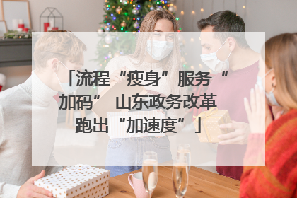 流程“瘦身”服务“加码” 山东政务改革跑出“加速度”