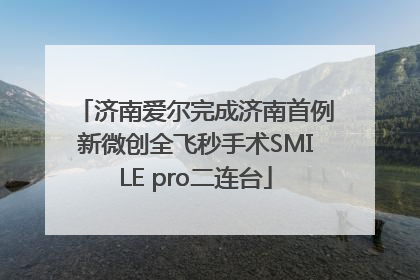 济南爱尔完成济南首例新微创全飞秒手术SMILE pro二连台