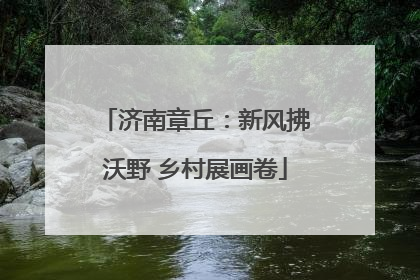 济南章丘：新风拂沃野 乡村展画卷