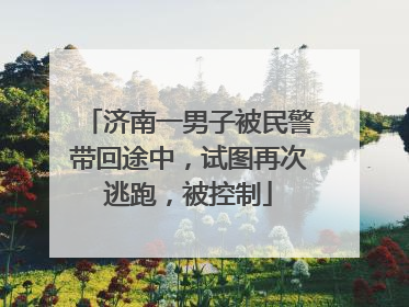 济南一男子被民警带回途中，试图再次逃跑，被控制