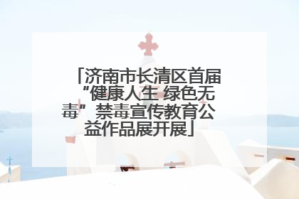 济南市长清区首届“健康人生 绿色无毒”禁毒宣传教育公益作品展开展