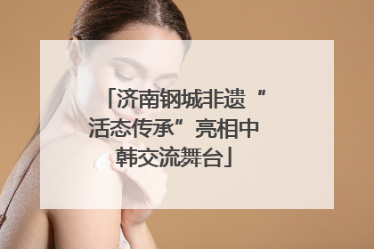 济南钢城非遗“活态传承”亮相中韩交流舞台
