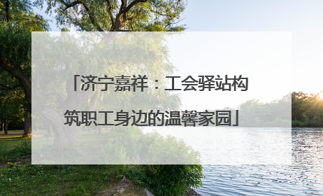 济宁嘉祥：工会驿站构筑职工身边的温馨家园