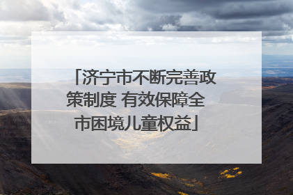 济宁市不断完善政策制度 有效保障全市困境儿童权益