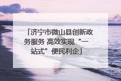 济宁市微山县创新政务服务 高效实现“一站式”便民利企