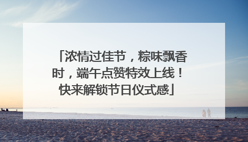 浓情过佳节，粽味飘香时，端午点赞特效上线！快来解锁节日仪式感