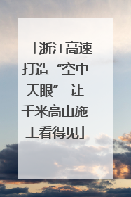 浙江高速打造“空中天眼” 让千米高山施工看得见