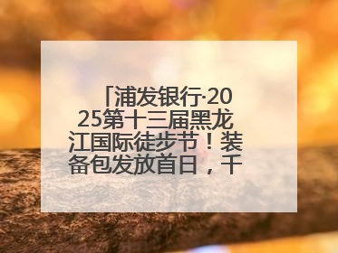 浦发银行·2025第十三届黑龙江国际徒步节！装备包发放首日，千余人领取