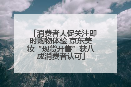 消费者大促关注即时购物体验 京东美妆“现货开售”获八成消费者认可