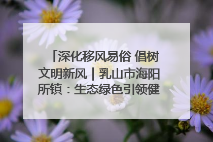 深化移风易俗 倡树文明新风｜乳山市海阳所镇：生态绿色引领健康生活新时尚