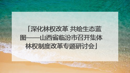 深化林权改革 共绘生态蓝图——山西省临汾市召开集体林权制度改革专题研讨会