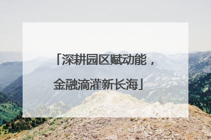 深耕园区赋动能，金融滴灌新长海