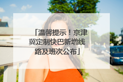 温馨提示！京津冀定制快巴新增线路及班次公布