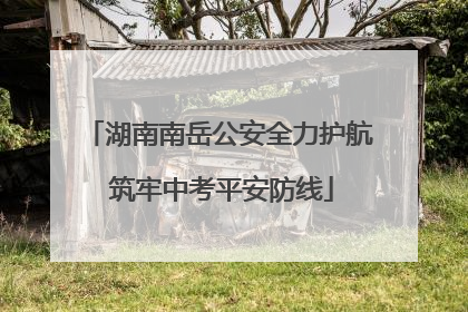 湖南南岳公安全力护航 筑牢中考平安防线