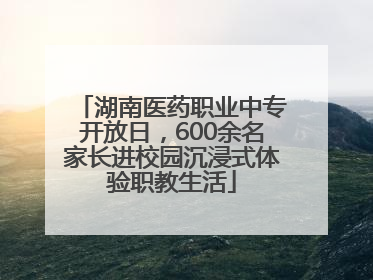 湖南医药职业中专开放日，600余名家长进校园沉浸式体验职教生活