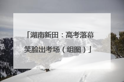 湖南新田：高考落幕 笑脸出考场（组图）
