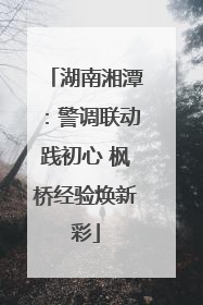 湖南湘潭：警调联动践初心 枫桥经验焕新彩