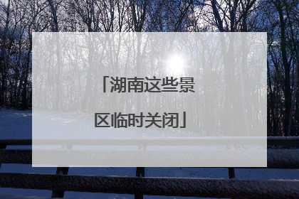 湖南这些景区临时关闭