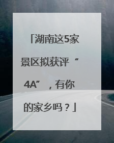 湖南这5家景区拟获评“4A”，有你的家乡吗？
