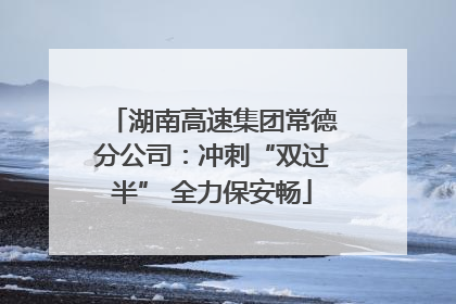 湖南高速集团常德分公司：冲刺“双过半” 全力保安畅