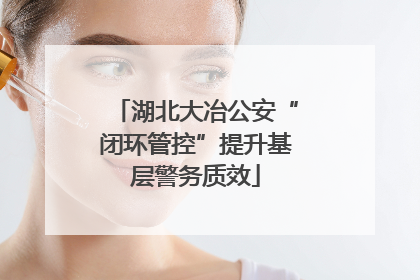 湖北大冶公安“闭环管控”提升基层警务质效