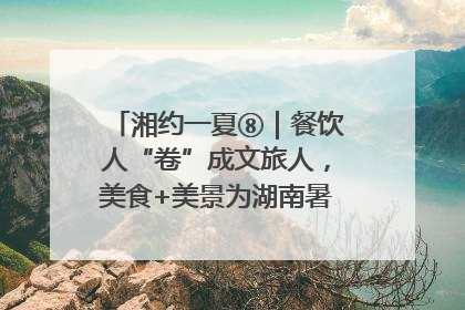 湘约一夏⑧｜餐饮人“卷”成文旅人，美食+美景为湖南暑期旅游上大分