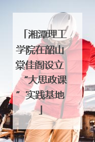 湘潭理工学院在韶山棠佳阁设立“大思政课”实践基地
