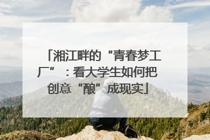 湘江畔的“青春梦工厂”：看大学生如何把创意“酿”成现实