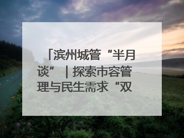 滨州城管“半月谈”｜探索市容管理与民生需求“双赢”新路径