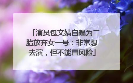 演员包文婧自曝为二胎放弃女一号：非常想去演，但不能冒风险