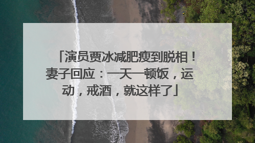 演员贾冰减肥瘦到脱相！妻子回应：一天一顿饭，运动，戒酒，就这样了