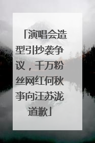 演唱会造型引抄袭争议，千万粉丝网红何秋亊向汪苏泷道歉