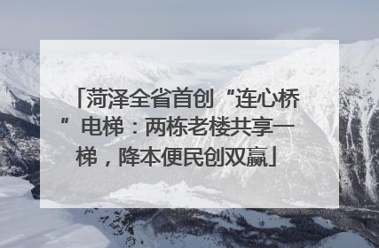 菏泽全省首创“连心桥”电梯：两栋老楼共享一梯，降本便民创双赢