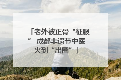 老外被正骨“征服” 成都非遗节中医火到“出圈”