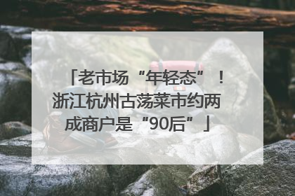 老市场“年轻态”！浙江杭州古荡菜市约两成商户是“90后”