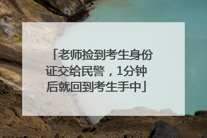 老师捡到考生身份证交给民警，1分钟后就回到考生手中