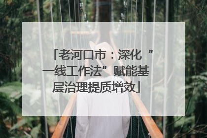 老河口市：深化“一线工作法”赋能基层治理提质增效