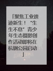 聚焦工业遗迹新生！“生生不息”青少年生态摄影创作活动即将在杭钢公园启动